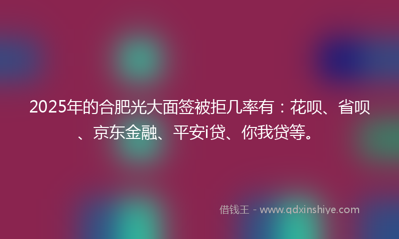 2025年的合肥光大面签被拒几率有：花呗、省呗、京东金融、平安i贷、你我贷等。