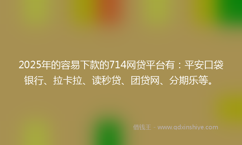 2025年的容易下款的714网贷平台有：平安口袋银行、拉卡拉、读秒贷、团贷网、分期乐等。