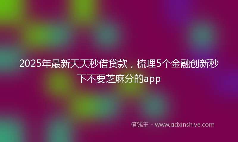2025年最新天天秒借贷款，梳理5个金融创新秒下不要芝麻分的app