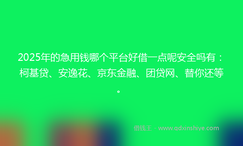 2025年的急用钱哪个平台好借一点呢安全吗有：柯基贷、安逸花、京东金融、团贷网、替你还等。