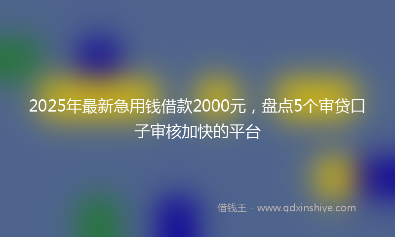 2025年最新急用钱借款2000元，盘点5个审贷口子审核加快的平台