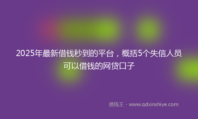 2025年最新借钱秒到的平台，概括5个失信人员可以借钱的网贷口子