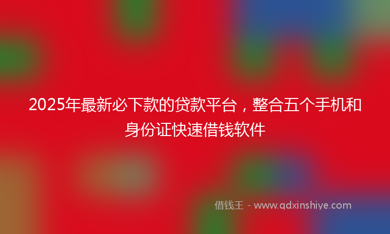 2025年最新必下款的贷款平台，整合五个手机和身份证快速借钱软件