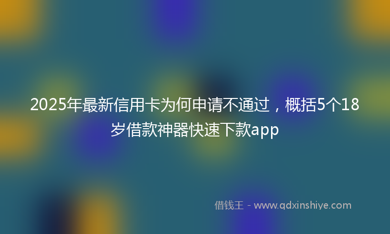 2025年最新信用卡为何申请不通过，概括5个18岁借款神器快速下款app