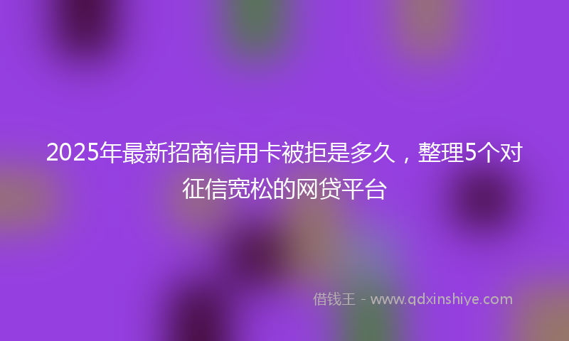 2025年最新招商信用卡被拒是多久，整理5个对征信宽松的网贷平台