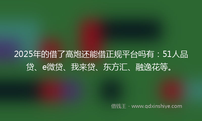 2025年的借了高炮还能借正规平台吗有：51人品贷、e微贷、我来贷、东方汇、融逸花等。