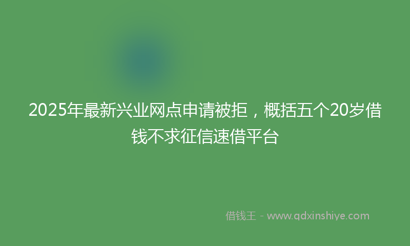 2025年最新兴业网点申请被拒，概括五个20岁借钱不求征信速借平台