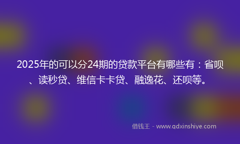 2025年的可以分24期的贷款平台有哪些有：省呗、读秒贷、维信卡卡贷、融逸花、还呗等。