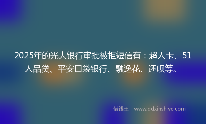 2025年的光大银行审批被拒短信有：超人卡、51人品贷、平安口袋银行、融逸花、还呗等。