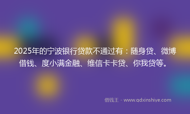 2025年的宁波银行贷款不通过有：随身贷、微博借钱、度小满金融、维信卡卡贷、你我贷等。