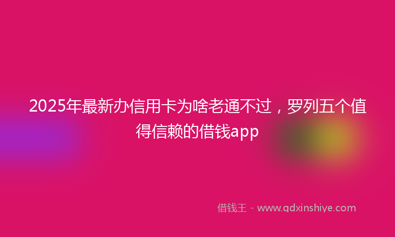 2025年最新办信用卡为啥老通不过，罗列五个值得信赖的借钱app