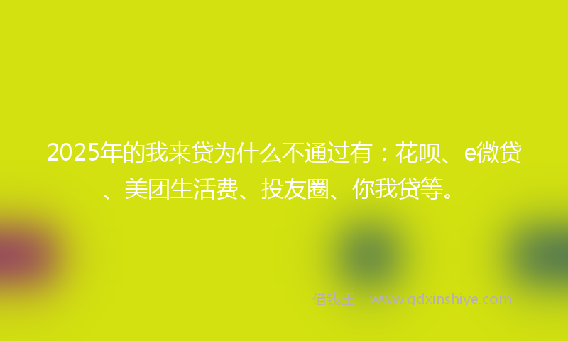 2025年的我来贷为什么不通过有：花呗、e微贷、美团生活费、投友圈、你我贷等。