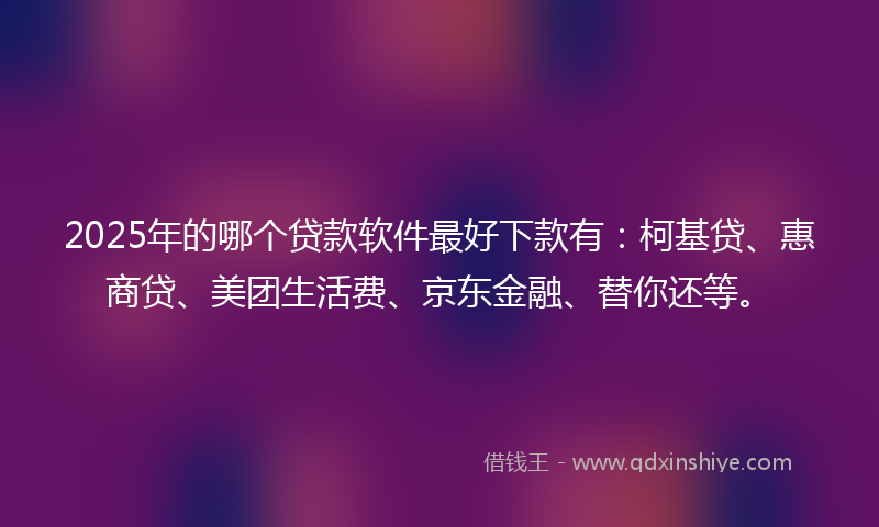2025年的哪个贷款软件最好下款有：柯基贷、惠商贷、美团生活费、京东金融、替你还等。