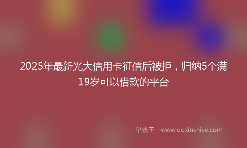 2025年最新光大信用卡征信后被拒，归纳5个满19岁可以借款的平台