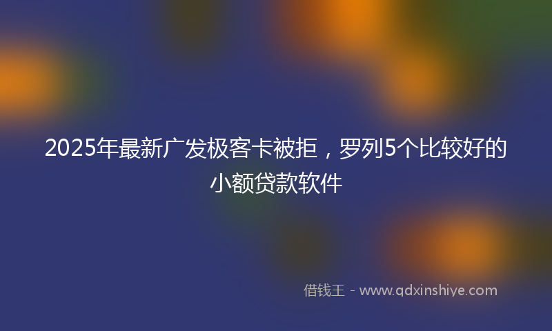 2025年最新广发极客卡被拒，罗列5个比较好的小额贷款软件
