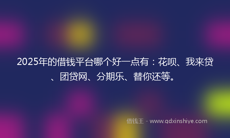 2025年的借钱平台哪个好一点有：花呗、我来贷、团贷网、分期乐、替你还等。