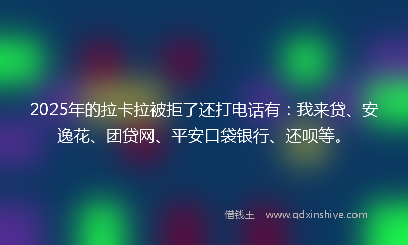 2025年的拉卡拉被拒了还打电话有：我来贷、安逸花、团贷网、平安口袋银行、还呗等。