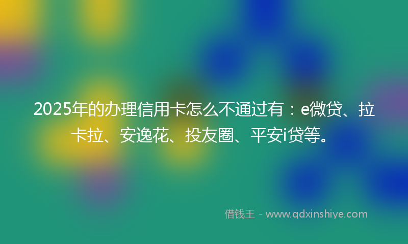 2025年的办理信用卡怎么不通过有：e微贷、拉卡拉、安逸花、投友圈、平安i贷等。