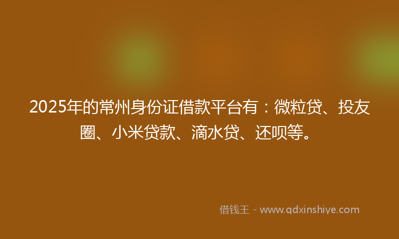 2025年的常州身份证借款平台有：微粒贷、投友圈、小米贷款、滴水贷、还呗等。