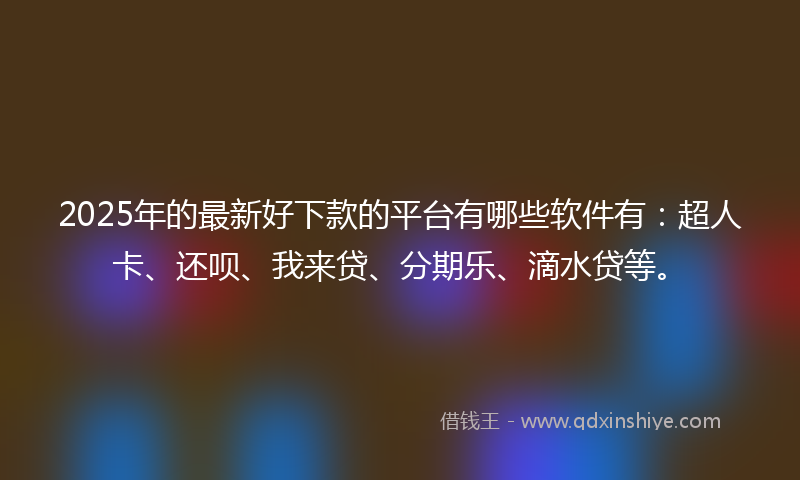2025年的最新好下款的平台有哪些软件有：超人卡、还呗、我来贷、分期乐、滴水贷等。