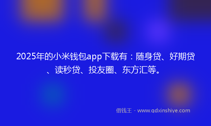 2025年的小米钱包app下载有：随身贷、好期贷、读秒贷、投友圈、东方汇等。
