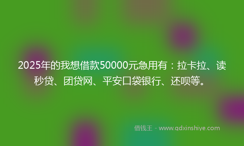 2025年的我想借款50000元急用有：拉卡拉、读秒贷、团贷网、平安口袋银行、还呗等。
