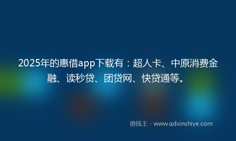 2025年的惠借app下载有：超人卡、中原消费金融、读秒贷、团贷网、快贷通等。