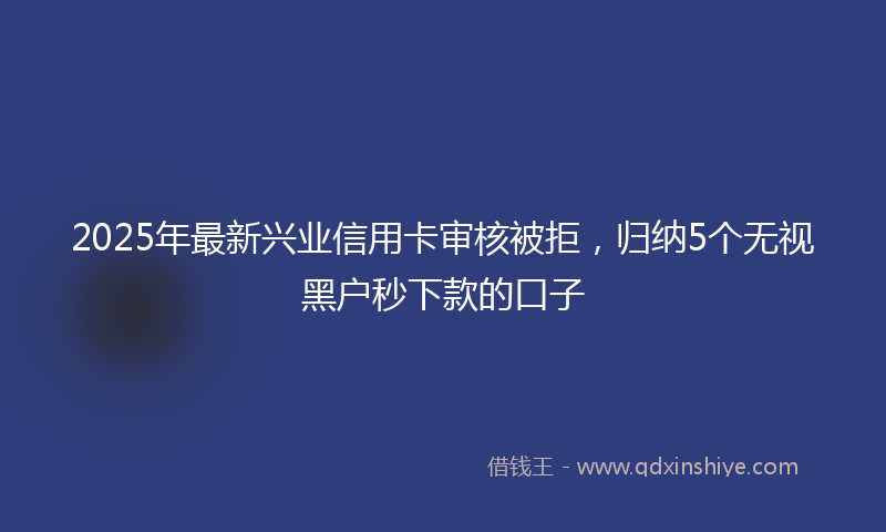 2025年最新兴业信用卡审核被拒，归纳5个无视黑户秒下款的口子