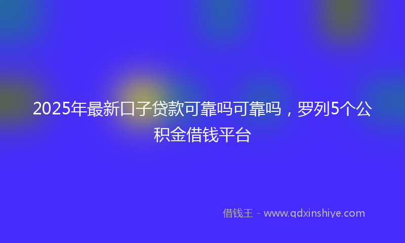 2025年最新口子贷款可靠吗可靠吗，罗列5个公积金借钱平台