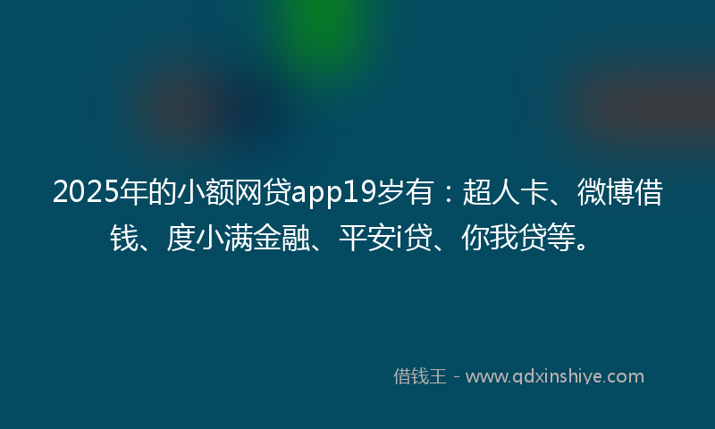 2025年的小额网贷app19岁有：超人卡、微博借钱、度小满金融、平安i贷、你我贷等。