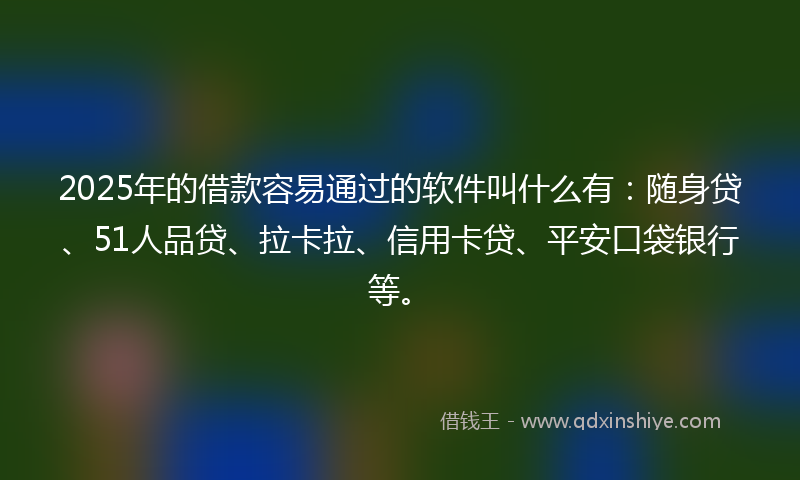 2025年的借款容易通过的软件叫什么有：随身贷、51人品贷、拉卡拉、信用卡贷、平安口袋银行等。
