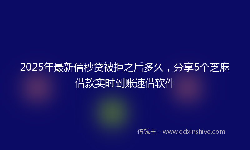 2025年最新信秒贷被拒之后多久，分享5个芝麻借款实时到账速借软件