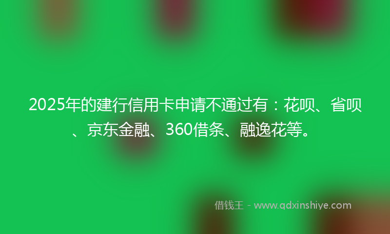 2025年的建行信用卡申请不通过有：花呗、省呗、京东金融、360借条、融逸花等。