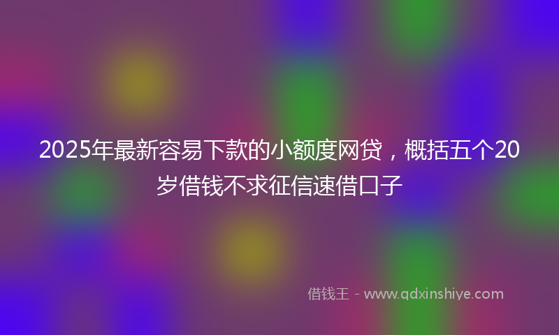2025年最新容易下款的小额度网贷，概括五个20岁借钱不求征信速借口子