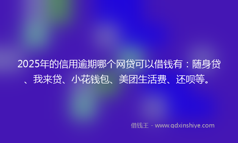 2025年的信用逾期哪个网贷可以借钱有：随身贷、我来贷、小花钱包、美团生活费、还呗等。