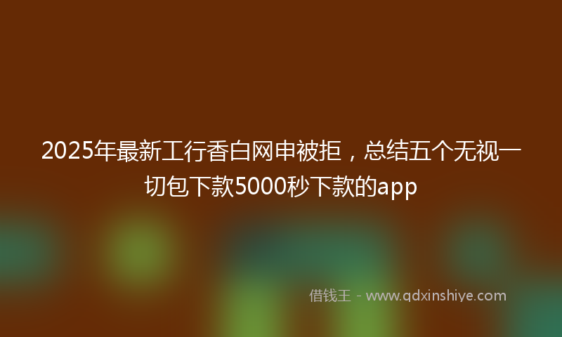 2025年最新工行香白网申被拒，总结五个无视一切包下款5000秒下款的app