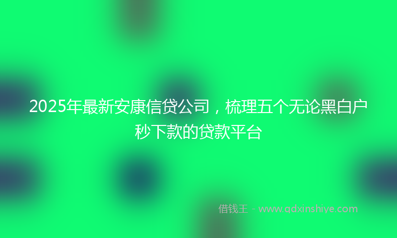 2025年最新安康信贷公司，梳理五个无论黑白户秒下款的贷款平台
