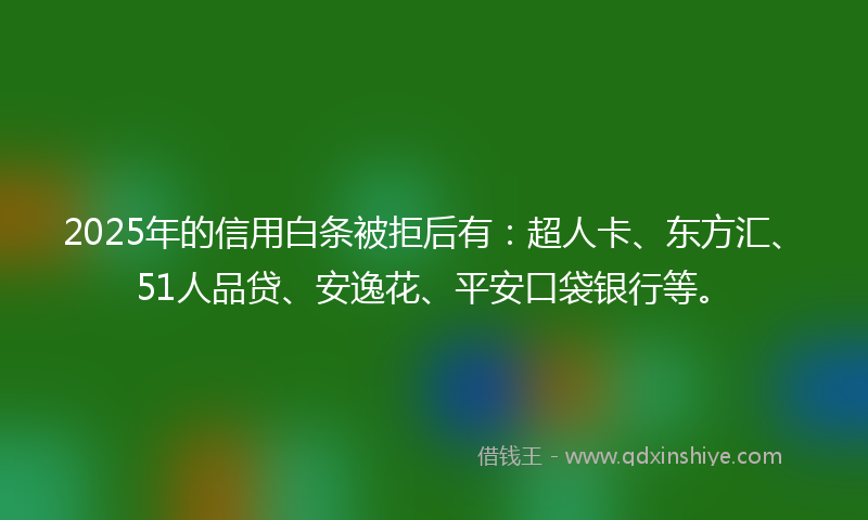 2025年的信用白条被拒后有：超人卡、东方汇、51人品贷、安逸花、平安口袋银行等。