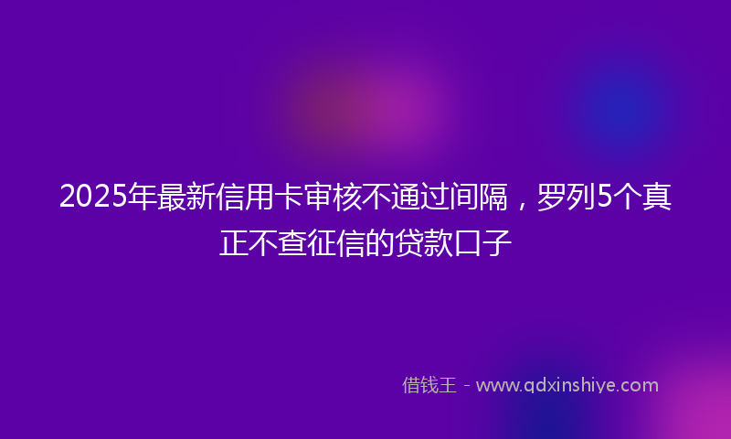 2025年最新信用卡审核不通过间隔，罗列5个真正不查征信的贷款口子