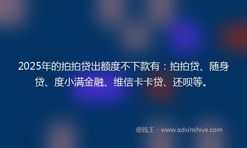 2025年的拍拍贷出额度不下款有：拍拍贷、随身贷、度小满金融、维信卡卡贷、还呗等。