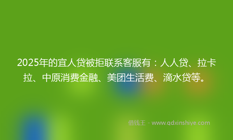 2025年的宜人贷被拒联系客服有：人人贷、拉卡拉、中原消费金融、美团生活费、滴水贷等。