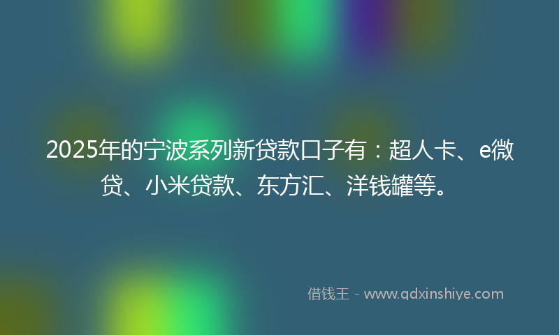 2025年的宁波系列新贷款口子有：超人卡、e微贷、小米贷款、东方汇、洋钱罐等。