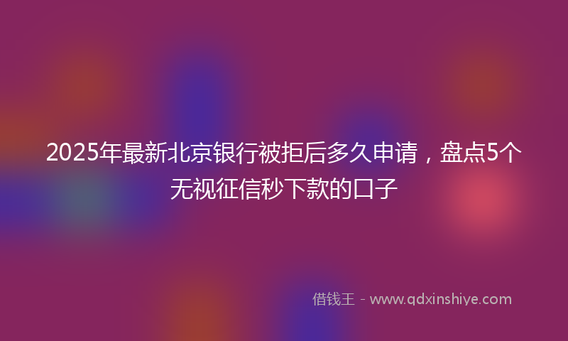 2025年最新北京银行被拒后多久申请，盘点5个无视征信秒下款的口子