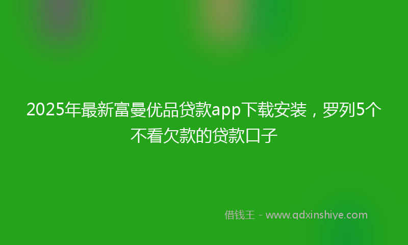 2025年最新富曼优品贷款app下载安装，罗列5个不看欠款的贷款口子