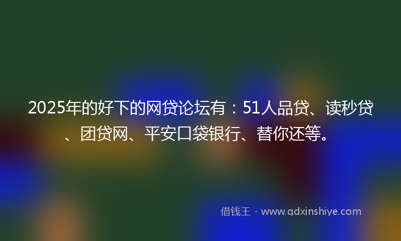 2025年的好下的网贷论坛有：51人品贷、读秒贷、团贷网、平安口袋银行、替你还等。