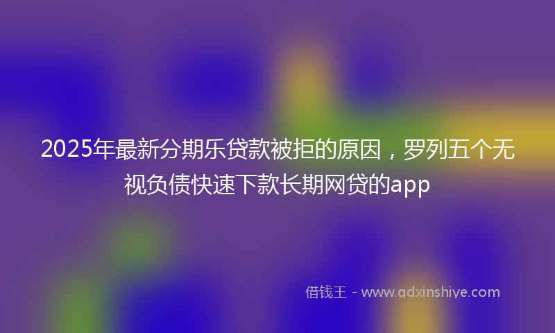2025年最新分期乐贷款被拒的原因，罗列五个无视负债快速下款长期网贷的app