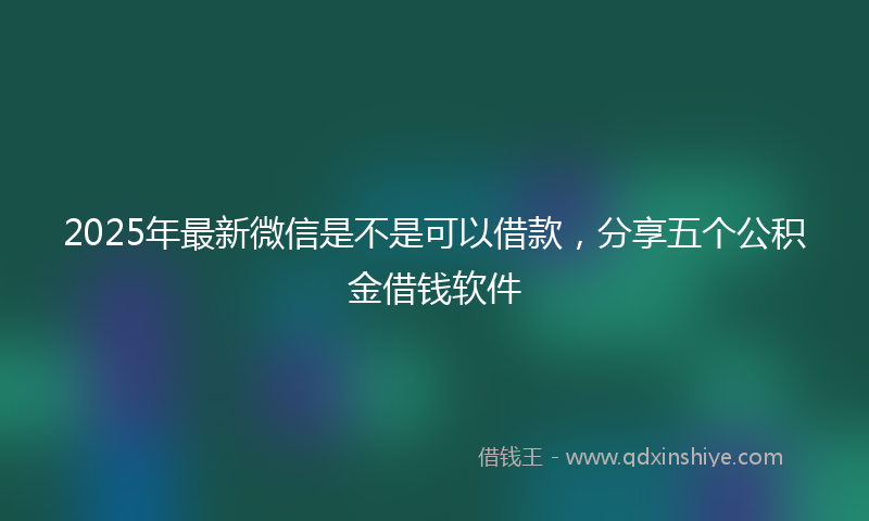 2025年最新微信是不是可以借款，分享五个公积金借钱软件