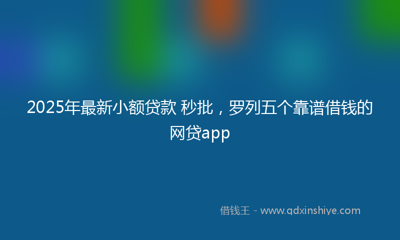 2025年最新小额贷款 秒批，罗列五个靠谱借钱的网贷app