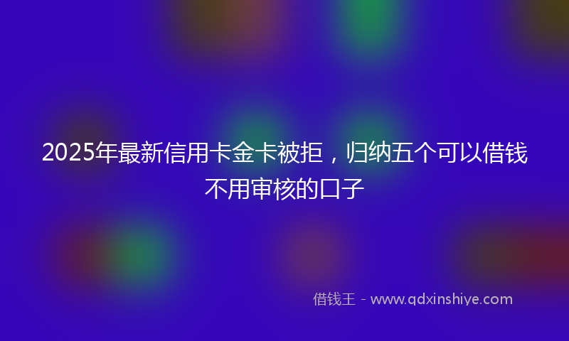 2025年最新信用卡金卡被拒，归纳五个可以借钱不用审核的口子