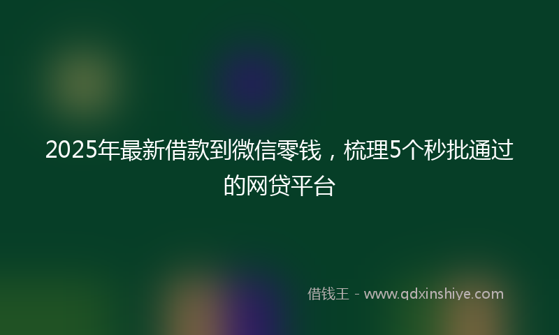 2025年最新借款到微信零钱，梳理5个秒批通过的网贷平台